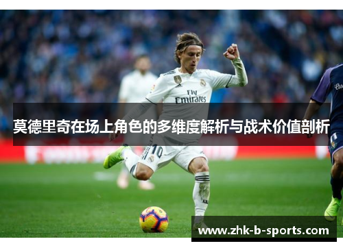 莫德里奇在场上角色的多维度解析与战术价值剖析