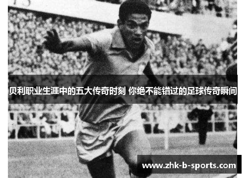 贝利职业生涯中的五大传奇时刻 你绝不能错过的足球传奇瞬间