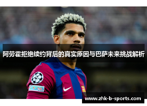阿劳霍拒绝续约背后的真实原因与巴萨未来挑战解析