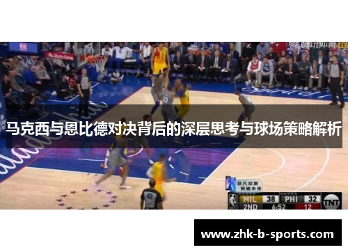 马克西与恩比德对决背后的深层思考与球场策略解析