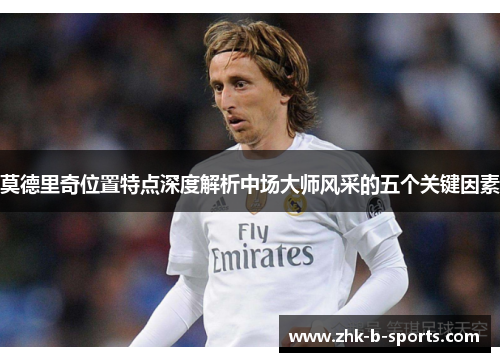 莫德里奇位置特点深度解析中场大师风采的五个关键因素