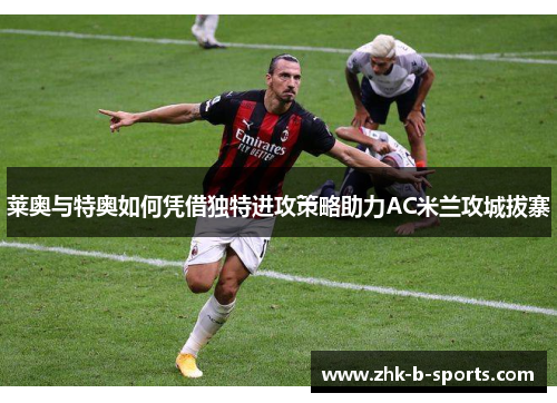 莱奥与特奥如何凭借独特进攻策略助力AC米兰攻城拔寨