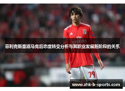 菲利克斯重返马竞后态度转变分析与其职业发展新阶段的关系