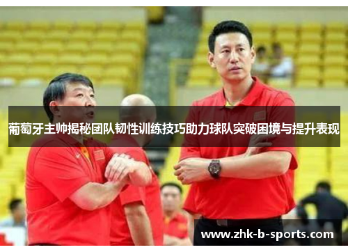 葡萄牙主帅揭秘团队韧性训练技巧助力球队突破困境与提升表现