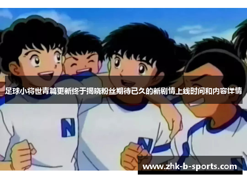 足球小将世青篇更新终于揭晓粉丝期待已久的新剧情上线时间和内容详情