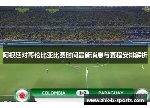 阿根廷对哥伦比亚比赛时间最新消息与赛程安排解析