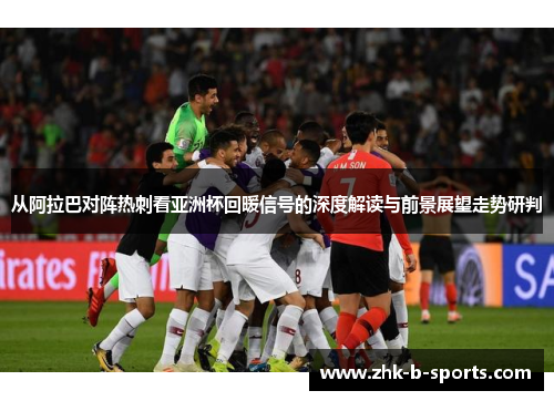 从阿拉巴对阵热刺看亚洲杯回暖信号的深度解读与前景展望走势研判