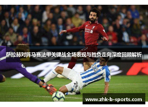 萨拉赫对阵马赛法甲关键战全场表现与胜负走向深度回顾解析