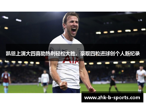 凯恩上演大四喜助热刺轻松大胜，豪取四粒进球创个人新纪录