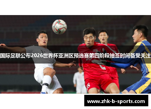 国际足联公布2026世界杯亚洲区预选赛第四阶段抽签时间备受关注