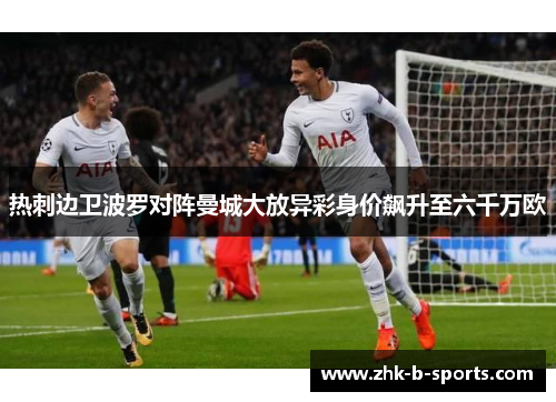 热刺边卫波罗对阵曼城大放异彩身价飙升至六千万欧