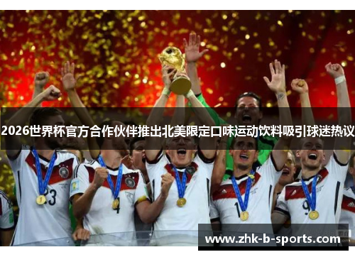 2026世界杯官方合作伙伴推出北美限定口味运动饮料吸引球迷热议