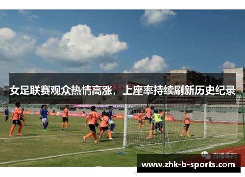 女足联赛观众热情高涨，上座率持续刷新历史纪录